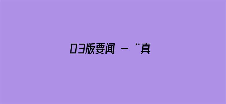 03版要闻 - “真正为人民创造美好生活”